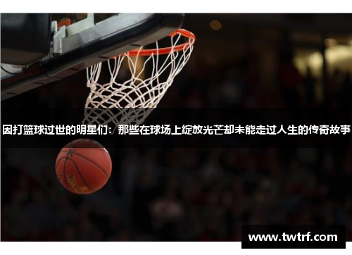 因打篮球过世的明星们：那些在球场上绽放光芒却未能走过人生的传奇故事